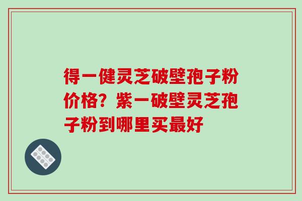 得一健灵芝破壁孢子粉价格?紫一破壁灵芝孢子粉到哪里买最好-第1张图片-破壁灵芝孢子粉研究指南 得一健灵芝破壁孢子粉价格?紫一破壁灵芝孢子粉到哪里买最好-第1张图片-破壁灵芝孢子粉研究指南