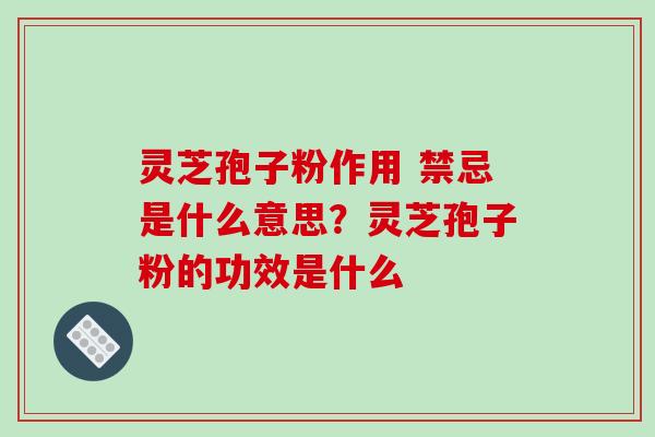 灵芝孢子粉作用 禁忌是什么意思？灵芝孢子粉的功效是什么-第1张图片-破壁灵芝孢子粉研究指南