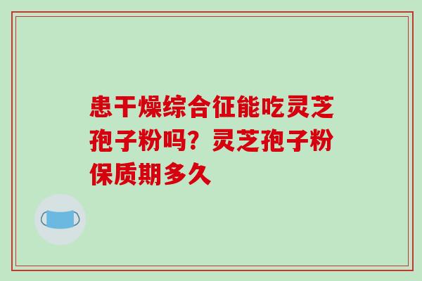 患干燥综合征能吃灵芝孢子粉吗?灵芝孢子粉保质期多久-第1张图片-破壁灵芝孢子粉研究指南 患干燥综合征能吃灵芝孢子粉吗?灵芝孢子粉保质期多久-第1张图片-破壁灵芝孢子粉研究指南