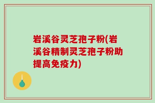 岩溪谷灵芝孢子粉(岩溪谷精制灵芝孢子粉助提高免疫力)-第1张图片-破壁灵芝孢子粉研究指南 岩溪谷灵芝孢子粉(岩溪谷精制灵芝孢子粉助提高免疫力)-第1张图片-破壁灵芝孢子粉研究指南