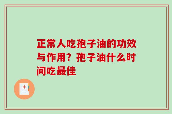 正常人吃孢子油的功效与作用？孢子油什么时间吃最佳-第1张图片-破壁灵芝孢子粉研究指南