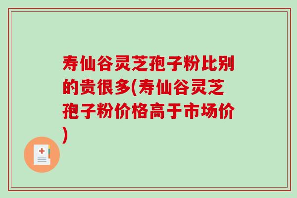 寿仙谷灵芝孢子粉比别的贵很多(寿仙谷灵芝孢子粉价格高于市场价)-第1张图片-破壁灵芝孢子粉研究指南 寿仙谷灵芝孢子粉比别的贵很多(寿仙谷灵芝孢子粉价格高于市场价)-第1张图片-破壁灵芝孢子粉研究指南