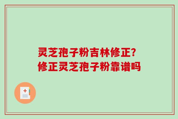 灵芝孢子粉吉林修正？修正灵芝孢子粉靠谱吗-第1张图片-破壁灵芝孢子粉研究指南