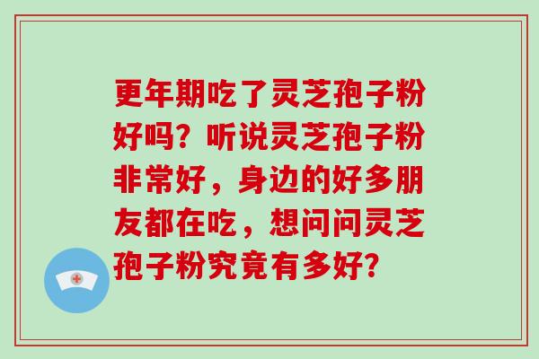 更年期吃了灵芝孢子粉好吗?听说灵芝孢子粉非常好,身边的好多朋友都在吃,想问问灵芝孢子粉究竟有多好?-第1张图片-破壁灵芝孢子粉研究指南 更年期吃了灵芝孢子粉好吗?听说灵芝孢子粉非常好,身边的好多朋友都在吃,想问问灵芝孢子粉究竟有多好?-第1张图片-破壁灵芝孢子粉研究指南