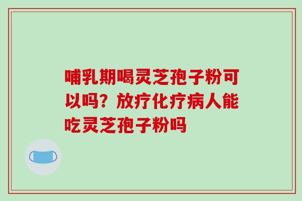 哺乳期喝灵芝孢子粉可以吗?放疗化疗病人能吃灵芝孢子粉吗-第1张图片-破壁灵芝孢子粉研究指南 哺乳期喝灵芝孢子粉可以吗?放疗化疗病人能吃灵芝孢子粉吗-第1张图片-破壁灵芝孢子粉研究指南
