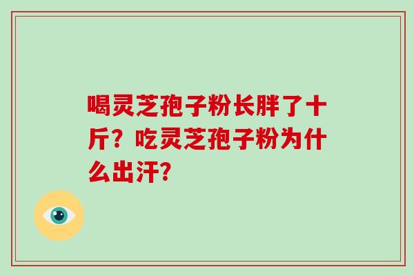 喝灵芝孢子粉长胖了十斤?吃灵芝孢子粉为什么出汗?-第1张图片-破壁灵芝孢子粉研究指南 喝灵芝孢子粉长胖了十斤?吃灵芝孢子粉为什么出汗?-第1张图片-破壁灵芝孢子粉研究指南