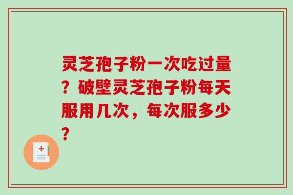 灵芝孢子粉一次吃过量?破壁灵芝孢子粉每天服用几次,每次服多少?-第1张图片-破壁灵芝孢子粉研究指南 灵芝孢子粉一次吃过量?破壁灵芝孢子粉每天服用几次,每次服多少?-第1张图片-破壁灵芝孢子粉研究指南