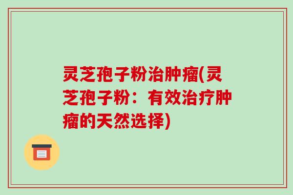 灵芝孢子粉治肿瘤(灵芝孢子粉:有效治疗肿瘤的天然选择)-第1张图片-破壁灵芝孢子粉研究指南 灵芝孢子粉治肿瘤(灵芝孢子粉:有效治疗肿瘤的天然选择)-第1张图片-破壁灵芝孢子粉研究指南