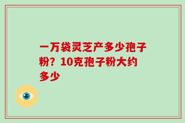 一万袋灵芝产多少孢子粉?10克孢子粉大约多少-第1张图片-破壁灵芝孢子粉研究指南 一万袋灵芝产多少孢子粉?10克孢子粉大约多少-第1张图片-破壁灵芝孢子粉研究指南