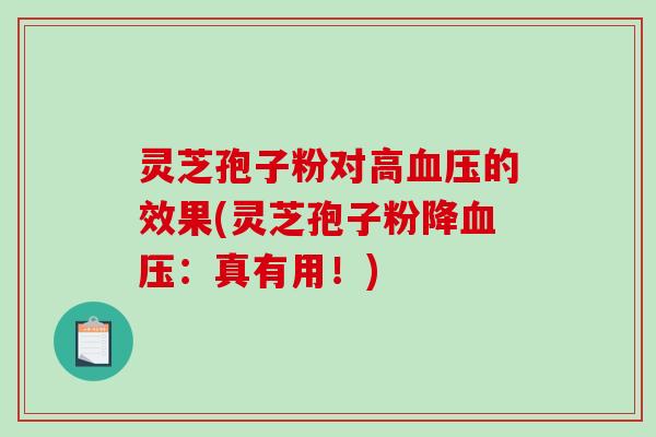 灵芝孢子粉对高血压的效果(灵芝孢子粉降血压：真有用！)-第1张图片-破壁灵芝孢子粉研究指南