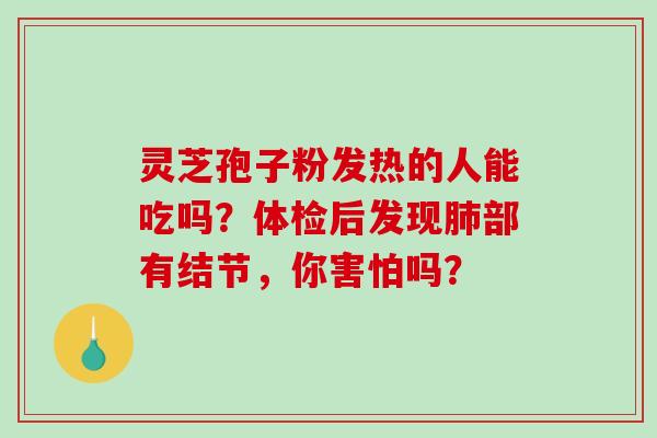 灵芝孢子粉发热的人能吃吗?体检后发现肺部有结节,你害怕吗?-第1张图片-破壁灵芝孢子粉研究指南 灵芝孢子粉发热的人能吃吗?体检后发现肺部有结节,你害怕吗?-第1张图片-破壁灵芝孢子粉研究指南