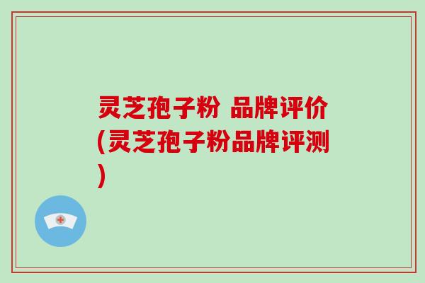灵芝孢子粉 品牌评价(灵芝孢子粉品牌评测)-第1张图片-破壁灵芝孢子粉研究指南