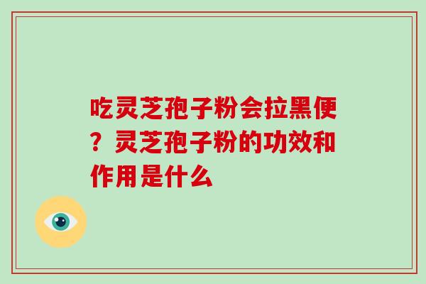 吃灵芝孢子粉会拉黑便？灵芝孢子粉的功效和作用是什么-第1张图片-破壁灵芝孢子粉研究指南