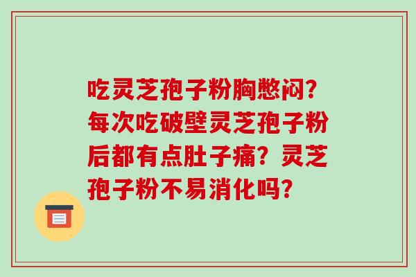 吃灵芝孢子粉胸憋闷?每次吃破壁灵芝孢子粉后都有点肚子痛?灵芝孢子粉不易消化吗?-第1张图片-破壁灵芝孢子粉研究指南 吃灵芝孢子粉胸憋闷?每次吃破壁灵芝孢子粉后都有点肚子痛?灵芝孢子粉不易消化吗?-第1张图片-破壁灵芝孢子粉研究指南