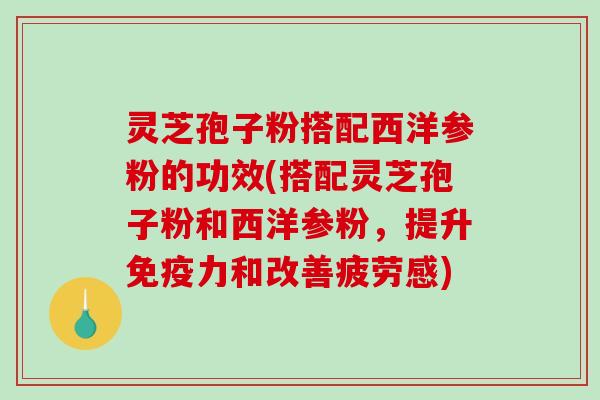 灵芝孢子粉搭配西洋参粉的功效(搭配灵芝孢子粉和西洋参粉,提升免疫力和改善疲劳感)-第1张图片-破壁灵芝孢子粉研究指南 灵芝孢子粉搭配西洋参粉的功效(搭配灵芝孢子粉和西洋参粉,提升免疫力和改善疲劳感)-第1张图片-破壁灵芝孢子粉研究指南