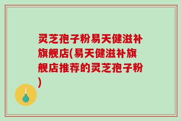 灵芝孢子粉易天健滋补旗舰店(易天健滋补旗舰店推荐的灵芝孢子粉)-第1张图片-破壁灵芝孢子粉研究指南 灵芝孢子粉易天健滋补旗舰店(易天健滋补旗舰店推荐的灵芝孢子粉)-第1张图片-破壁灵芝孢子粉研究指南