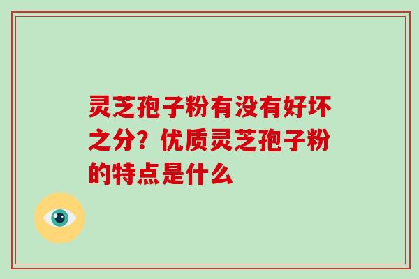 灵芝孢子粉有没有好坏之分？优质灵芝孢子粉的特点是什么-第1张图片-破壁灵芝孢子粉研究指南