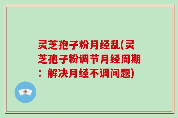灵芝孢子粉月经乱(灵芝孢子粉调节月经周期：解决月经不调问题)-第1张图片-破壁灵芝孢子粉研究指南