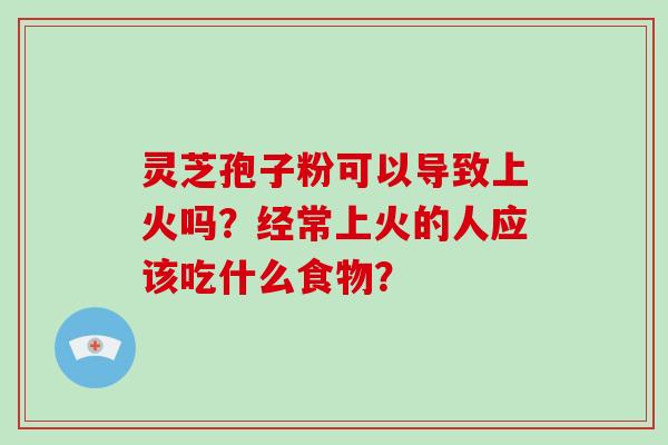 灵芝孢子粉可以导致上火吗?经常上火的人应该吃什么食物?-第1张图片-破壁灵芝孢子粉研究指南 灵芝孢子粉可以导致上火吗?经常上火的人应该吃什么食物?-第1张图片-破壁灵芝孢子粉研究指南