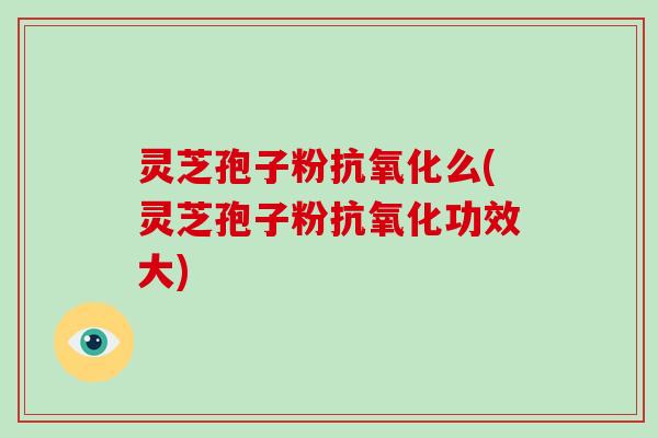 灵芝孢子粉抗氧化么(灵芝孢子粉抗氧化功效大)-第1张图片-破壁灵芝孢子粉研究指南 灵芝孢子粉抗氧化么(灵芝孢子粉抗氧化功效大)-第1张图片-破壁灵芝孢子粉研究指南
