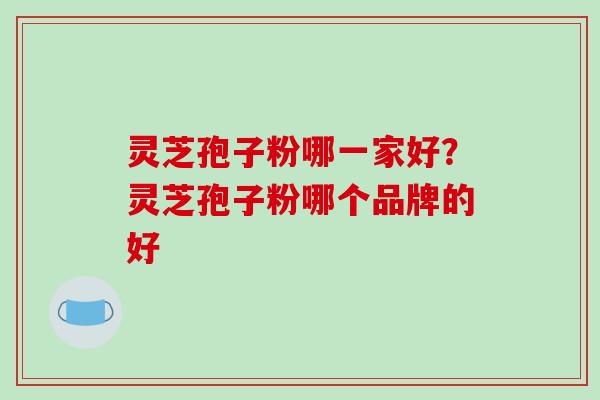 灵芝孢子粉哪一家好?灵芝孢子粉哪个品牌的好-第1张图片-破壁灵芝孢子粉研究指南 灵芝孢子粉哪一家好?灵芝孢子粉哪个品牌的好-第1张图片-破壁灵芝孢子粉研究指南