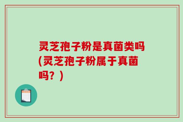 灵芝孢子粉是真菌类吗(灵芝孢子粉属于真菌吗？)-第1张图片-破壁灵芝孢子粉研究指南