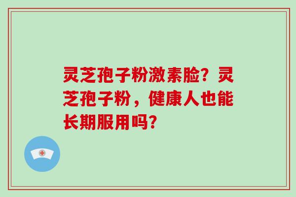 灵芝孢子粉激素脸?灵芝孢子粉,健康人也能长期服用吗?-第1张图片-破壁灵芝孢子粉研究指南 灵芝孢子粉激素脸?灵芝孢子粉,健康人也能长期服用吗?-第1张图片-破壁灵芝孢子粉研究指南