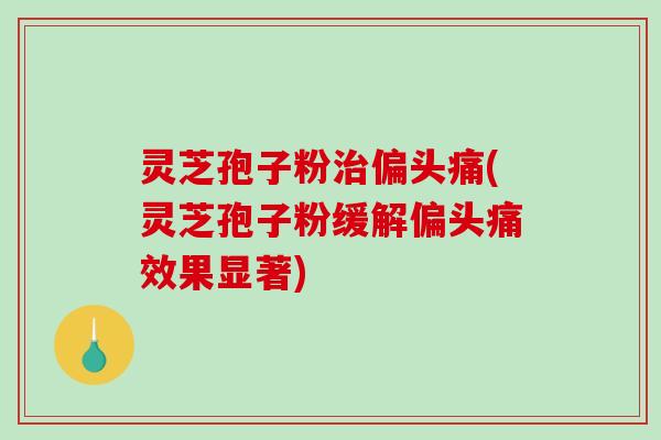 灵芝孢子粉治偏头痛(灵芝孢子粉缓解偏头痛效果显著)-第1张图片-破壁灵芝孢子粉研究指南 灵芝孢子粉治偏头痛(灵芝孢子粉缓解偏头痛效果显著)-第1张图片-破壁灵芝孢子粉研究指南
