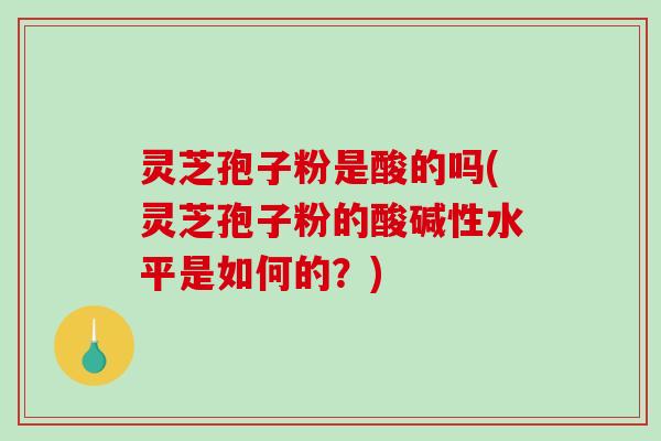 灵芝孢子粉是酸的吗(灵芝孢子粉的酸碱性水平是如何的?)-第1张图片-破壁灵芝孢子粉研究指南 灵芝孢子粉是酸的吗(灵芝孢子粉的酸碱性水平是如何的?)-第1张图片-破壁灵芝孢子粉研究指南