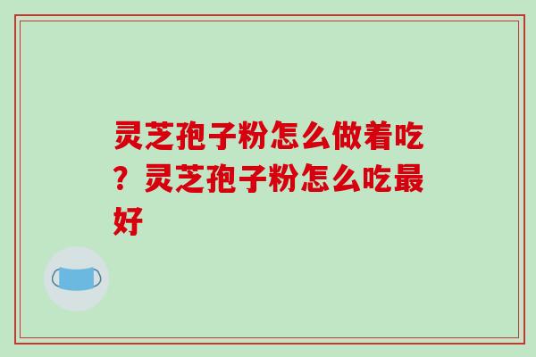 灵芝孢子粉怎么做着吃?灵芝孢子粉怎么吃最好-第1张图片-破壁灵芝孢子粉研究指南 灵芝孢子粉怎么做着吃?灵芝孢子粉怎么吃最好-第1张图片-破壁灵芝孢子粉研究指南