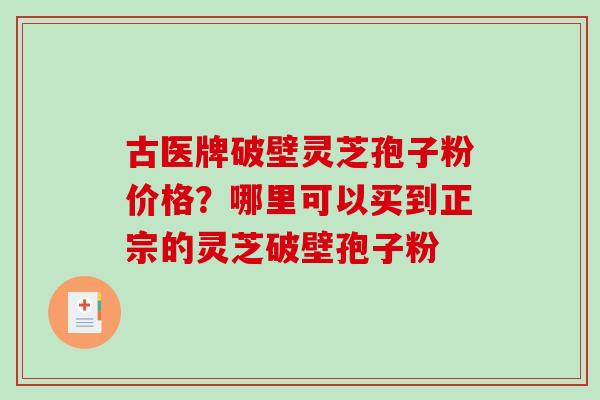 古医牌破壁灵芝孢子粉价格?哪里可以买到正宗的灵芝破壁孢子粉-第1张图片-破壁灵芝孢子粉研究指南 古医牌破壁灵芝孢子粉价格?哪里可以买到正宗的灵芝破壁孢子粉-第1张图片-破壁灵芝孢子粉研究指南