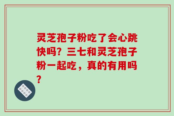 灵芝孢子粉吃了会心跳快吗?三七和灵芝孢子粉一起吃,真的有用吗?-第1张图片-破壁灵芝孢子粉研究指南 灵芝孢子粉吃了会心跳快吗?三七和灵芝孢子粉一起吃,真的有用吗?-第1张图片-破壁灵芝孢子粉研究指南