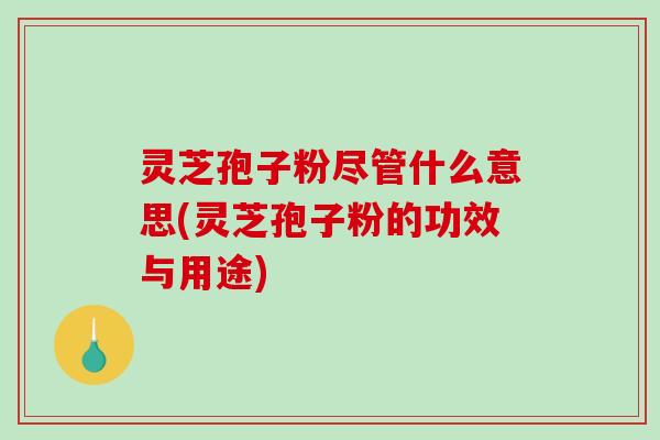 灵芝孢子粉尽管什么意思(灵芝孢子粉的功效与用途)-第1张图片-破壁灵芝孢子粉研究指南 灵芝孢子粉尽管什么意思(灵芝孢子粉的功效与用途)-第1张图片-破壁灵芝孢子粉研究指南