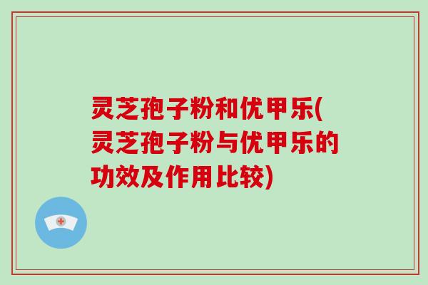 灵芝孢子粉和优甲乐(灵芝孢子粉与优甲乐的功效及作用比较)-第1张图片-破壁灵芝孢子粉研究指南 灵芝孢子粉和优甲乐(灵芝孢子粉与优甲乐的功效及作用比较)-第1张图片-破壁灵芝孢子粉研究指南
