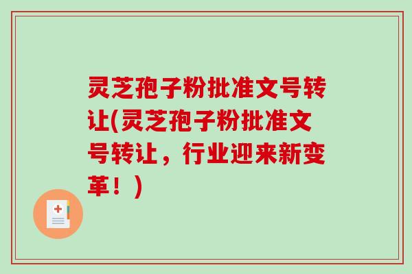 灵芝孢子粉批准文号转让(灵芝孢子粉批准文号转让，行业迎来新变革！)-第1张图片-破壁灵芝孢子粉研究指南