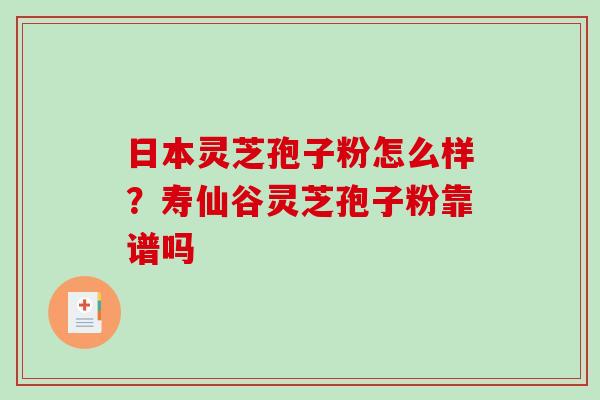 日本灵芝孢子粉怎么样？寿仙谷灵芝孢子粉靠谱吗-第1张图片-破壁灵芝孢子粉研究指南