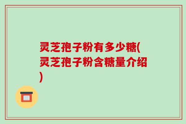 灵芝孢子粉有多少糖(灵芝孢子粉含糖量介绍)-第1张图片-破壁灵芝孢子粉研究指南