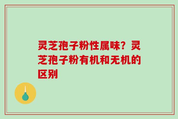 灵芝孢子粉性属味?灵芝孢子粉有机和无机的区别-第1张图片-破壁灵芝孢子粉研究指南 灵芝孢子粉性属味?灵芝孢子粉有机和无机的区别-第1张图片-破壁灵芝孢子粉研究指南