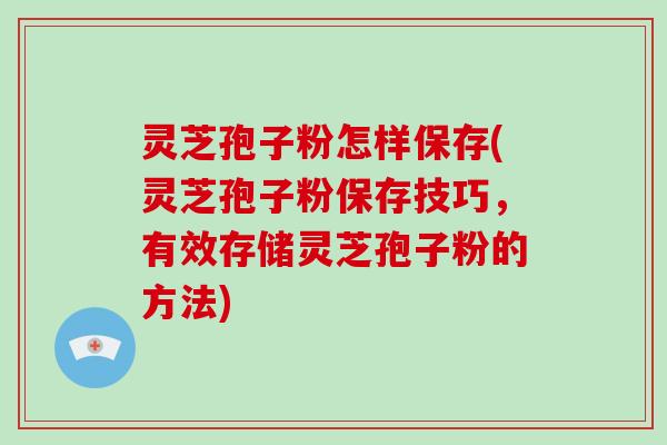 灵芝孢子粉怎样保存(灵芝孢子粉保存技巧,有效存储灵芝孢子粉的方法)-第1张图片-破壁灵芝孢子粉研究指南 灵芝孢子粉怎样保存(灵芝孢子粉保存技巧,有效存储灵芝孢子粉的方法)-第1张图片-破壁灵芝孢子粉研究指南