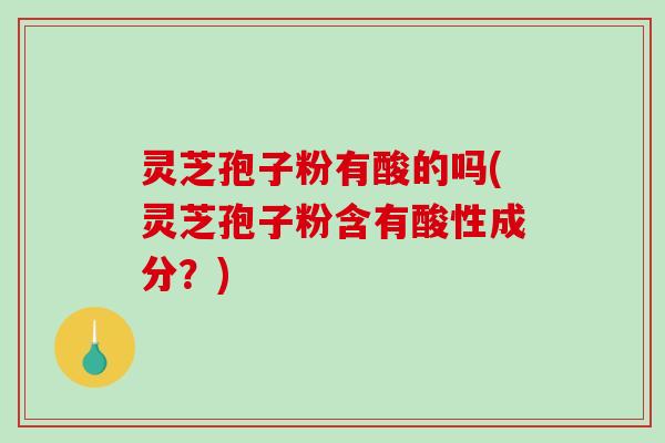 灵芝孢子粉有酸的吗(灵芝孢子粉含有酸性成分?)-第1张图片-破壁灵芝孢子粉研究指南 灵芝孢子粉有酸的吗(灵芝孢子粉含有酸性成分?)-第1张图片-破壁灵芝孢子粉研究指南