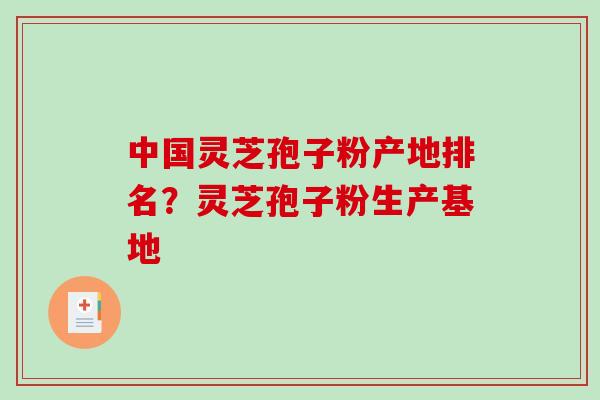 中国灵芝孢子粉产地排名？灵芝孢子粉生产基地-第1张图片-破壁灵芝孢子粉研究指南
