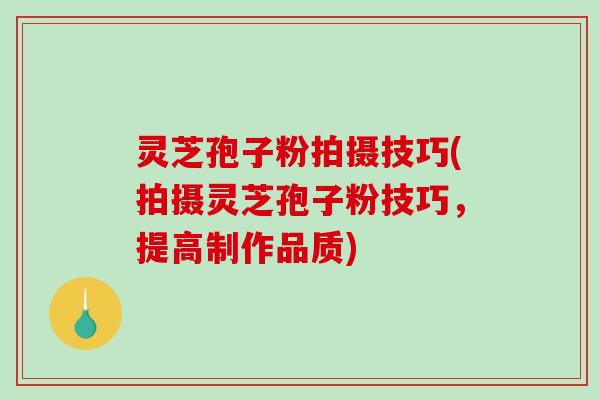 灵芝孢子粉拍摄技巧(拍摄灵芝孢子粉技巧，提高制作品质)-第1张图片-破壁灵芝孢子粉研究指南