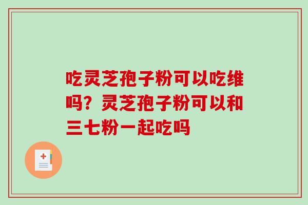 吃灵芝孢子粉可以吃维吗?灵芝孢子粉可以和三七粉一起吃吗-第1张图片-破壁灵芝孢子粉研究指南 吃灵芝孢子粉可以吃维吗?灵芝孢子粉可以和三七粉一起吃吗-第1张图片-破壁灵芝孢子粉研究指南