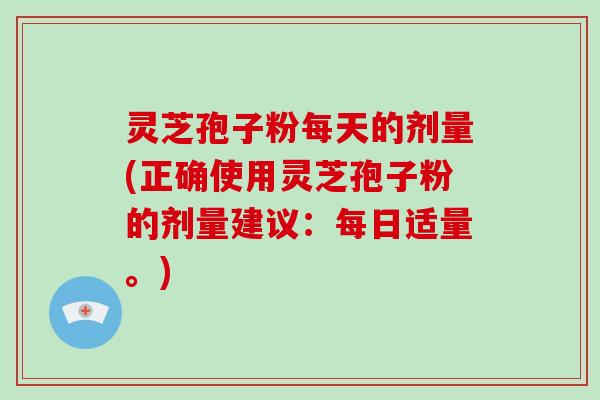灵芝孢子粉每天的剂量(正确使用灵芝孢子粉的剂量建议：每日适量。)-第1张图片-破壁灵芝孢子粉研究指南