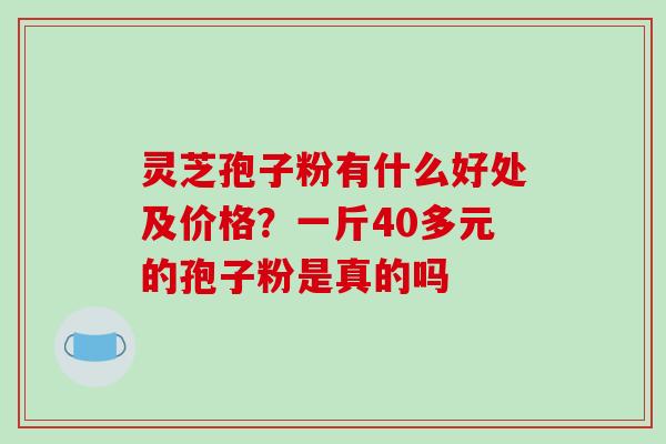 灵芝孢子粉有什么好处及价格?一斤40多元的孢子粉是真的吗-第1张图片-破壁灵芝孢子粉研究指南 灵芝孢子粉有什么好处及价格?一斤40多元的孢子粉是真的吗-第1张图片-破壁灵芝孢子粉研究指南