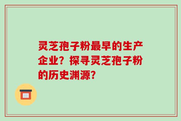 灵芝孢子粉最早的生产企业?探寻灵芝孢子粉的历史渊源?-第1张图片-破壁灵芝孢子粉研究指南 灵芝孢子粉最早的生产企业?探寻灵芝孢子粉的历史渊源?-第1张图片-破壁灵芝孢子粉研究指南