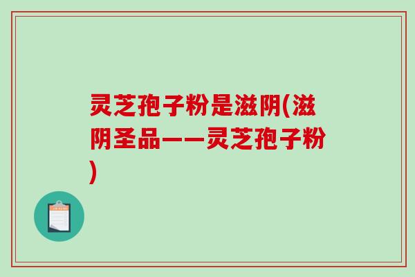 灵芝孢子粉是滋阴(滋阴圣品——灵芝孢子粉)-第1张图片-破壁灵芝孢子粉研究指南 灵芝孢子粉是滋阴(滋阴圣品——灵芝孢子粉)-第1张图片-破壁灵芝孢子粉研究指南