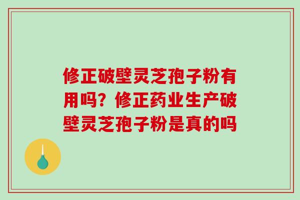 修正破壁灵芝孢子粉有用吗？修正药业生产破壁灵芝孢子粉是真的吗-第1张图片-破壁灵芝孢子粉研究指南