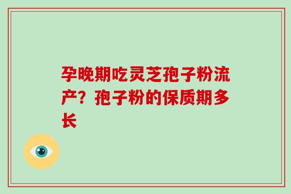 孕晚期吃灵芝孢子粉流产?孢子粉的保质期多长-第1张图片-破壁灵芝孢子粉研究指南 孕晚期吃灵芝孢子粉流产?孢子粉的保质期多长-第1张图片-破壁灵芝孢子粉研究指南