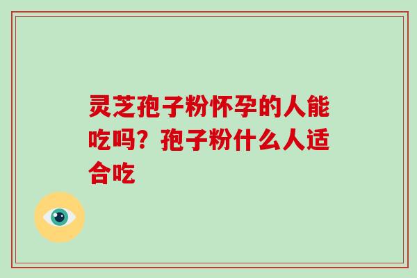 灵芝孢子粉怀孕的人能吃吗?孢子粉什么人适合吃-第1张图片-破壁灵芝孢子粉研究指南 灵芝孢子粉怀孕的人能吃吗?孢子粉什么人适合吃-第1张图片-破壁灵芝孢子粉研究指南